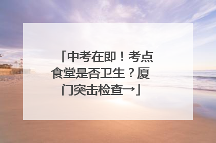 中考在即！考点食堂是否卫生？厦门突击检查→