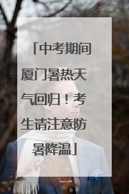 中考期间厦门暑热天气回归！考生请注意防暑降温