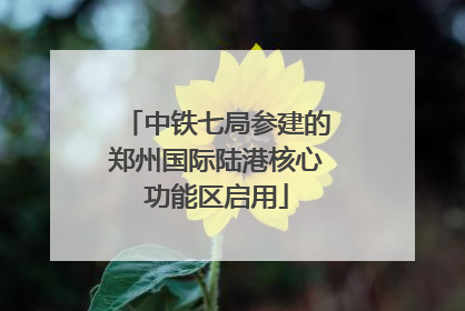 中铁七局参建的郑州国际陆港核心功能区启用