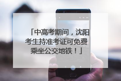 中高考期间，沈阳考生持准考证可免费乘坐公交地铁！