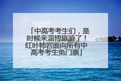 中高考考生们，是时候来淄博旅游了！红叶柿岩面向所有中高考考生免门票