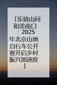 乐骑山间 和美南口：2025年北京山地自行车公开赛开启乡村振兴加速度