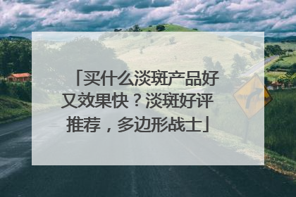 买什么淡斑产品好又效果快？淡斑好评推荐，多边形战士