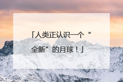 人类正认识一个“全新”的月球！