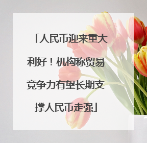 人民币迎来重大利好！机构称贸易竞争力有望长期支撑人民币走强