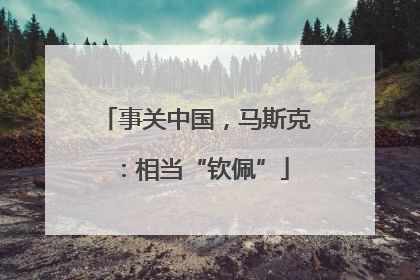 事关中国，马斯克：相当“钦佩”