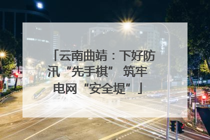 云南曲靖：下好防汛“先手棋” 筑牢电网“安全堤”