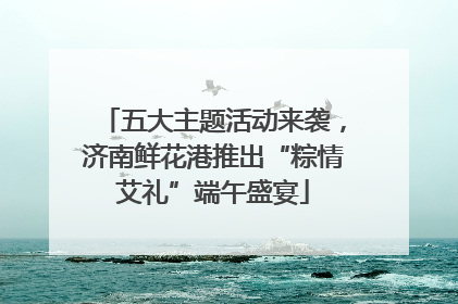 五大主题活动来袭，济南鲜花港推出“粽情艾礼”端午盛宴