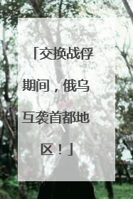 交换战俘期间，俄乌互袭首都地区！
