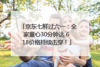 京东七鲜过六一：全家童心30分钟达 618价格持续击穿！