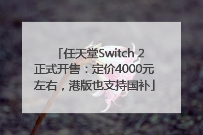任天堂Switch 2正式开售：定价4000元左右，港版也支持国补
