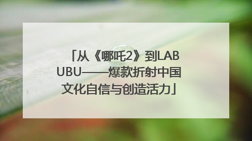 从《哪吒2》到LABUBU——爆款折射中国文化自信与创造活力