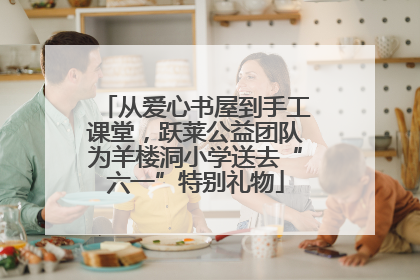 从爱心书屋到手工课堂，跃莱公益团队为羊楼洞小学送去“六一”特别礼物