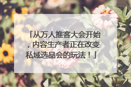 从万人推客大会开始，内容生产者正在改变私域选品会的玩法！