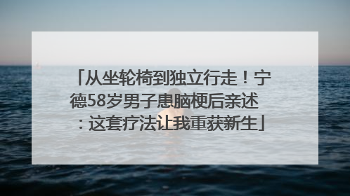 从坐轮椅到独立行走！宁德58岁男子患脑梗后亲述：这套疗法让我重获新生