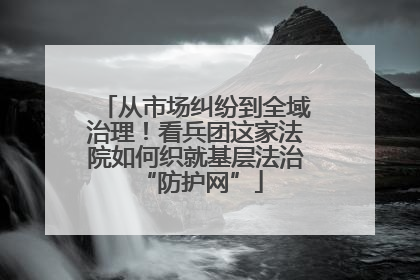 从市场纠纷到全域治理！看兵团这家法院如何织就基层法治 “防护网”