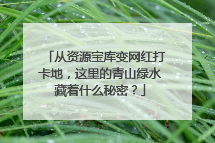 从资源宝库变网红打卡地，这里的青山绿水藏着什么秘密？