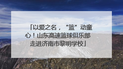 以爱之名，“篮”动童心！山东高速篮球俱乐部走进济南市黎明学校