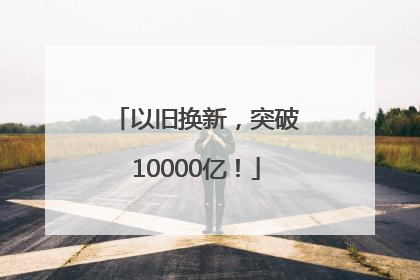 以旧换新，突破10000亿！