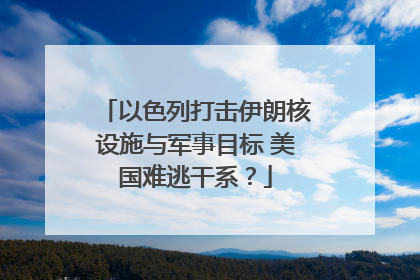 以色列打击伊朗核设施与军事目标 美国难逃干系？