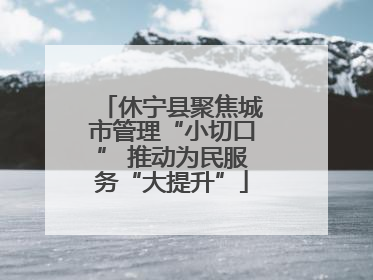 休宁县聚焦城市管理“小切口” 推动为民服务“大提升”