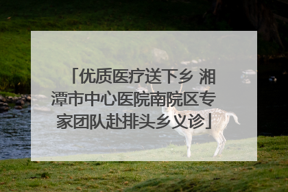优质医疗送下乡 湘潭市中心医院南院区专家团队赴排头乡义诊