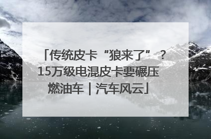 传统皮卡“狼来了”？15万级电混皮卡要碾压燃油车｜汽车风云