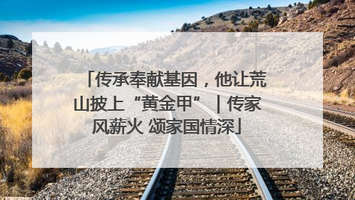 传承奉献基因，他让荒山披上“黄金甲”｜传家风薪火 颂家国情深