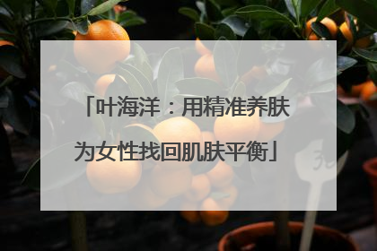 叶海洋：用精准养肤为女性找回肌肤平衡