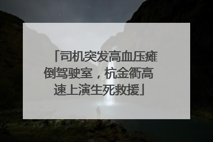 司机突发高血压瘫倒驾驶室，杭金衢高速上演生死救援