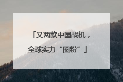 又两款中国战机，全球实力“圈粉”