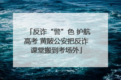 反诈“警”色 护航高考 黄陂公安把反诈课堂搬到考场外