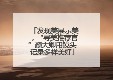 发现美展示美，“寻美推荐官”颜大卿用镜头记录多样美好