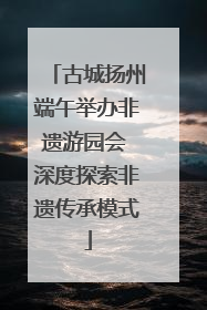 古城扬州端午举办非遗游园会 深度探索非遗传承模式