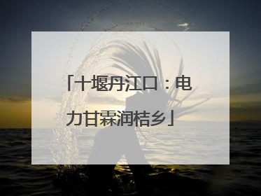 十堰丹江口：电力甘霖润桔乡
