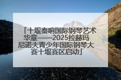 十堰奏响国际钢琴艺术华章——2025拉赫玛尼诺夫青少年国际钢琴大赛十堰赛区启动