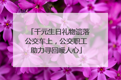千元生日礼物遗落公交车上，公交职工助力寻回暖人心