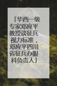 华西一级专家邓应平教授谈征兵视力标准，邓应平四川省征兵办眼科负责人