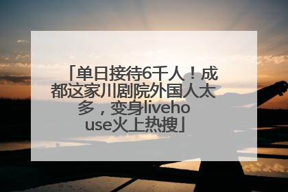 单日接待6千人！成都这家川剧院外国人太多，变身livehouse火上热搜