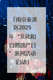 南京秦淮区2025年“文化和自然遗产日”系列活动启动
