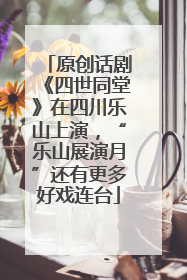 原创话剧《四世同堂》在四川乐山上演，“乐山展演月”还有更多好戏连台