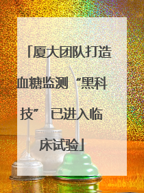 厦大团队打造血糖监测“黑科技” 已进入临床试验