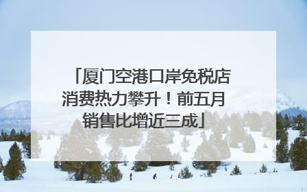 厦门空港口岸免税店消费热力攀升！前五月销售比增近三成