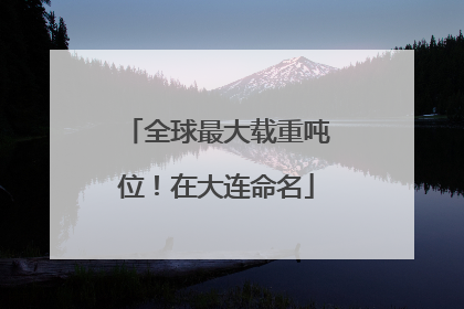 全球最大载重吨位！在大连命名