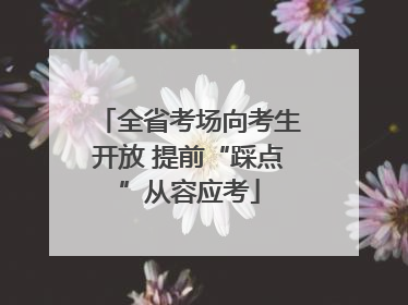 全省考场向考生开放 提前“踩点”从容应考