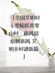 全国文明村丨零陵区香零山村：移风易俗树新风 文明乡村谱新篇