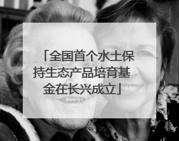 全国首个水土保持生态产品培育基金在长兴成立