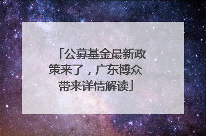 公募基金最新政策来了，广东博众带来详情解读