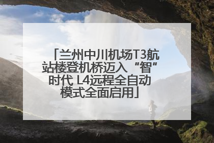 兰州中川机场T3航站楼登机桥迈入“智”时代 L4远程全自动模式全面启用