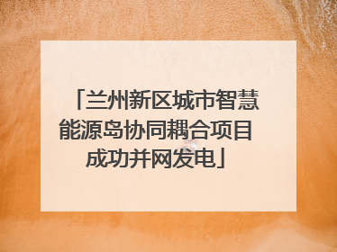 兰州新区城市智慧能源岛协同耦合项目成功并网发电